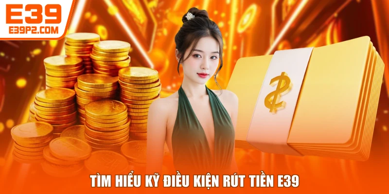 Tìm hiểu kỹ điều kiện rút tiền E39